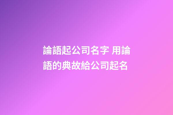 論語起公司名字 用論語的典故給公司起名-第1張-公司起名-玄機派